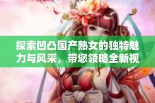 探索凹凸国产熟女的独特魅力与风采，带您领略全新视角