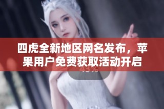 四虎全新地区网名发布，苹果用户免费获取活动开启