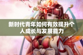 新时代青年如何有效提升个人成长与发展能力