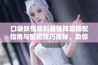 口袋妖怪复刻最强阵容搭配指南与配招技巧揭秘，助你轻松制胜！