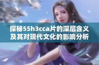 探秘55h3cca片的深层含义及其对现代文化的影响分析