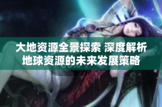 大地资源全景探索 深度解析地球资源的未来发展策略