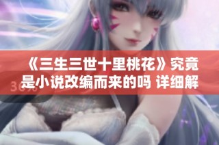 《三生三世十里桃花》究竟是小说改编而来的吗 详细解析来啦