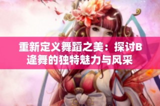 重新定义舞蹈之美：探讨B逄舞的独特魅力与风采