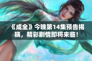 《成全》今晚第14集预告揭晓，精彩剧情即将来临！