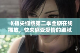 《指尖缠绕第二季全剧在线播放，快来感受爱情的细腻交织》