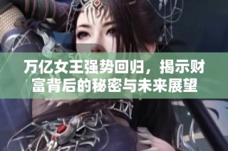 万亿女王强势回归，揭示财富背后的秘密与未来展望