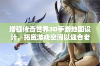 增强传奇世界3D手游地图设计，拓宽游戏空间以迎合老玩家需求