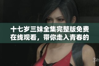 十七岁三妹全集完整版免费在线观看，带你走入青春的迷人世界