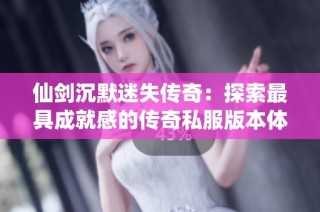 仙剑沉默迷失传奇：探索最具成就感的传奇私服版本体验