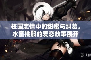 校园恋情中的甜蜜与纠葛，水蜜桃般的爱恋故事展开