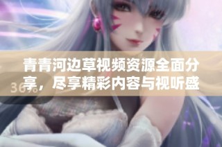 青青河边草视频资源全面分享，尽享精彩内容与视听盛宴