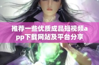 推荐一些优质成品短视频app下载网站及平台分享