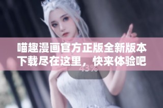 喵趣漫画官方正版全新版本下载尽在这里，快来体验吧