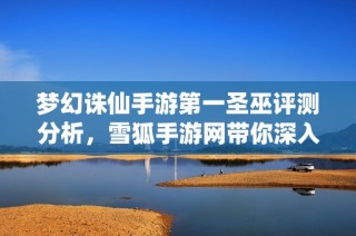 梦幻诛仙手游第一圣巫评测分析，雪狐手游网带你深入体验游戏魅力