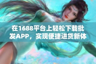 在1688平台上轻松下载批发APP，实现便捷进货新体验