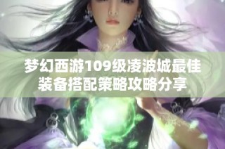 梦幻西游109级凌波城最佳装备搭配策略攻略分享