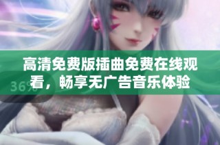 高清免费版插曲免费在线观看，畅享无广告音乐体验