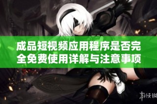 成品短视频应用程序是否完全免费使用详解与注意事项