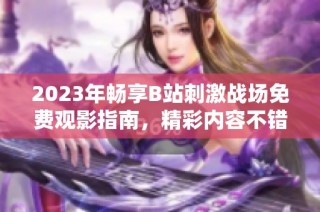2023年畅享B站刺激战场免费观影指南，精彩内容不错过