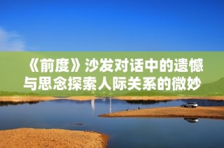 《前度》沙发对话中的遗憾与思念探索人际关系的微妙瞬间