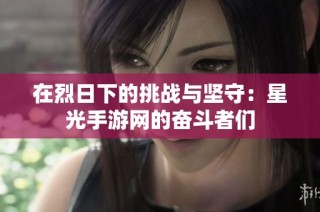 在烈日下的挑战与坚守：星光手游网的奋斗者们