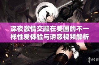 深夜激情交融在美国的不一样性爱体验与诱惑视频解析