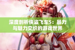 深度剖析侠盗飞车5：暴力与魅力交织的游戏世界