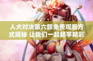 人犬对决第六部免费观看方式揭秘 让我们一起畅享精彩战斗