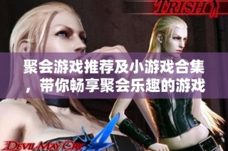 聚会游戏推荐及小游戏合集，带你畅享聚会乐趣的游戏软件指南