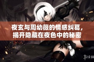 夜玄与周幼薇的情感纠葛，揭开隐藏在夜色中的秘密