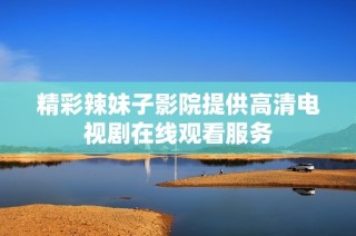 精彩辣妹子影院提供高清电视剧在线观看服务