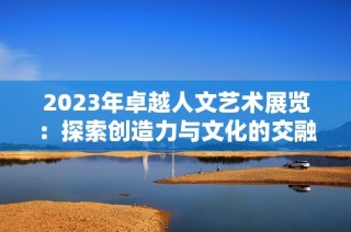 2023年卓越人文艺术展览：探索创造力与文化的交融之旅
