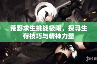 荒野求生挑战极限，探寻生存技巧与精神力量