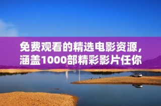 免费观看的精选电影资源，涵盖1000部精彩影片任你畅享