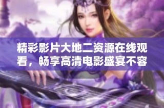 精彩影片大地二资源在线观看，畅享高清电影盛宴不容错过