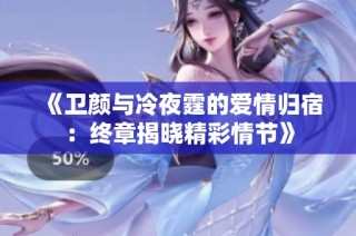 《卫颜与冷夜霆的爱情归宿：终章揭晓精彩情节》
