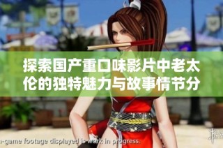 探索国产重口味影片中老太伦的独特魅力与故事情节分析