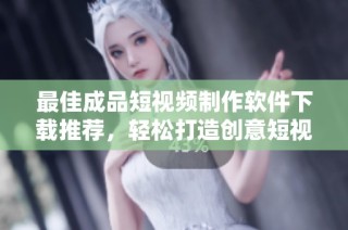 最佳成品短视频制作软件下载推荐，轻松打造创意短视频