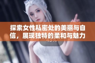 探索女性私密处的美丽与自信，展现独特的柔和与魅力