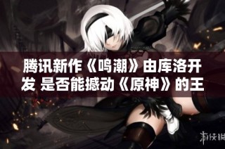腾讯新作《鸣潮》由库洛开发 是否能撼动《原神》的王座