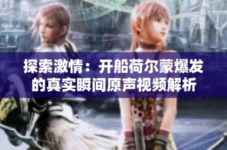 探索激情：开船荷尔蒙爆发的真实瞬间原声视频解析
