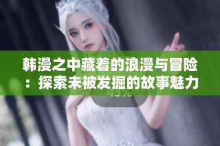韩漫之中藏着的浪漫与冒险：探索未被发掘的故事魅力