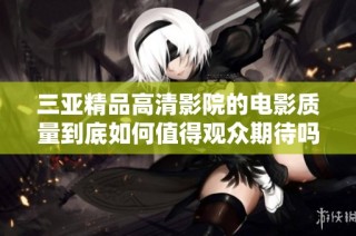 三亚精品高清影院的电影质量到底如何值得观众期待吗