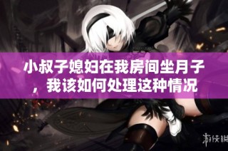 小叔子媳妇在我房间坐月子，我该如何处理这种情况