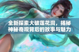 全新探索大破莲花洞，揭秘神秘奇观背后的故事与魅力