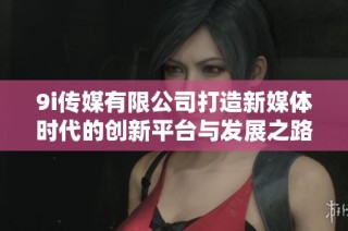 9i传媒有限公司打造新媒体时代的创新平台与发展之路