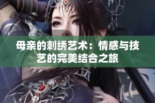 母亲的刺绣艺术：情感与技艺的完美结合之旅