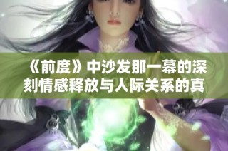 《前度》中沙发那一幕的深刻情感释放与人际关系的真实探讨