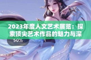 2023年度人文艺术展览：探索顶尖艺术作品的魅力与深度
